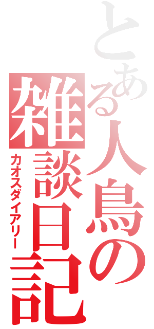 とある人鳥の雑談日記（カオスダイアリー）