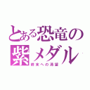 とある恐竜の紫メダル（終末への渇望）