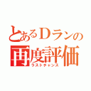 とあるＤランの再度評価（ラストチャンス）