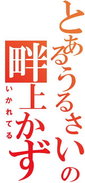 とあるうるさいやつの畔上かずお（いかれてる）