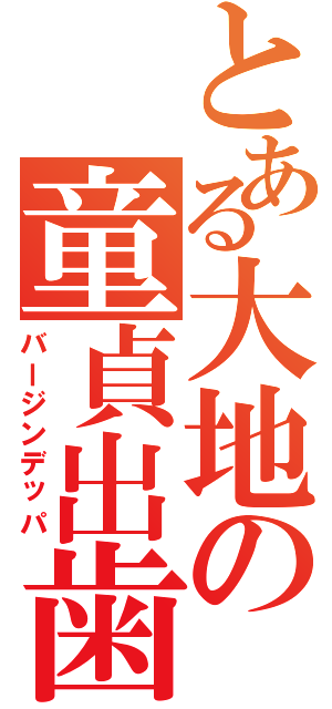 とある大地の童貞出歯（バージンデッパ）