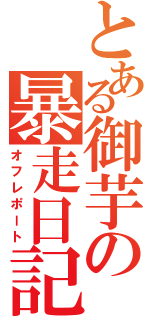 とある御芋の暴走日記（オフレポート）