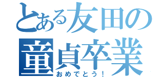 とある友田の童貞卒業（おめでとう！）