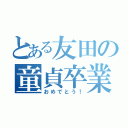 とある友田の童貞卒業（おめでとう！）