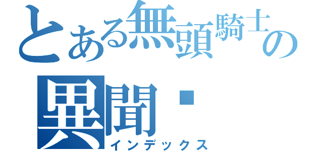 とある無頭騎士の異聞錄（インデックス）