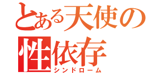 とある天使の性依存（シンドローム）