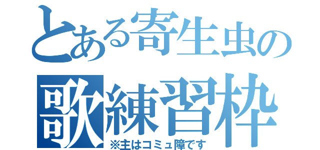 とある寄生虫の歌練習枠（※主はコミュ障です）