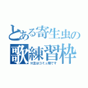 とある寄生虫の歌練習枠（※主はコミュ障です）