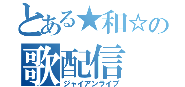 とある★和☆の歌配信（ジャイアンライブ）