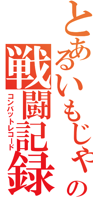 とあるいもじゃの戦闘記録（コンバットレコード）