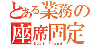 とある業務の座席固定（Ｓｅａｔ ｆｉｘｅｄ）