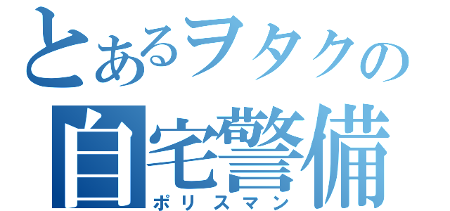 とあるヲタクの自宅警備員（ポリスマン）