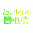 とある少年の高橋涼真（２０１４年度は高校２年生です）