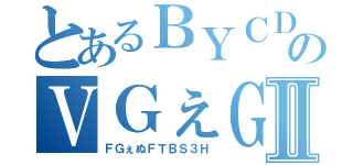 とあるＢＹＣＤＤＸＳのＶＧぇＧⅡ（ＦＧぇぬＦＴＢＳ３Ｈ）