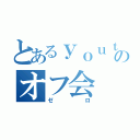 とあるｙｏｕｔｕｂｅｒのオフ会（ゼロ）