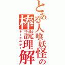 とある人喰妖怪の棒読理解（そーなのかー）