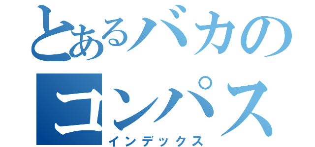 とあるバカのコンパス（インデックス）