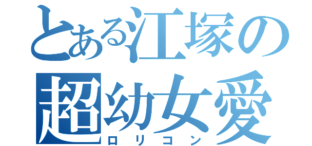 とある江塚の超幼女愛（ロリコン）