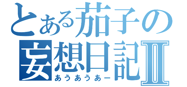 とある茄子の妄想日記Ⅱ（あうあうあー）