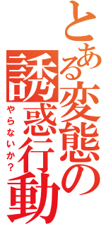 とある変態の誘惑行動（やらないか？）