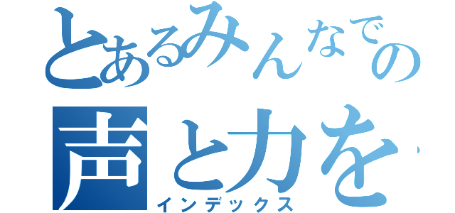 とあるみんなで最大限の声と力を出しきろう（インデックス）