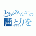 とあるみんなで最大限の声と力を出しきろう（インデックス）