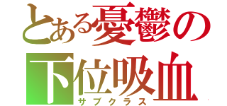 とある憂鬱の下位吸血鬼（サブクラス）