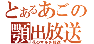 とあるあごの顎出放送（花のマルチ放送）