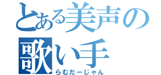 とある美声の歌い手（らむだーじゃん）