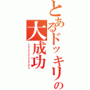 とあるドッキリの大成功（ｈａｈａｈａｈａｈａｈａｈａ）