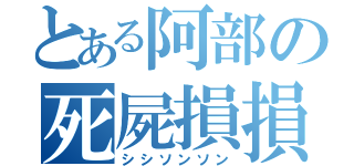 とある阿部の死屍損損（シシソンソン）