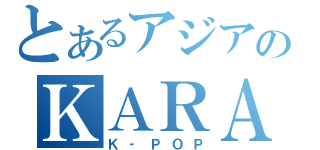 とあるアジアのＫＡＲＡ（Ｋ‐ＰＯＰ）