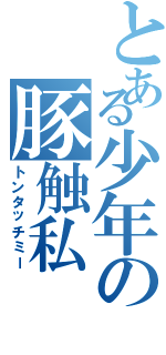 とある少年の豚触私（トンタッチミー）