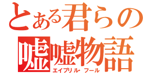 とある君らの嘘嘘物語（エイプリル・フール）