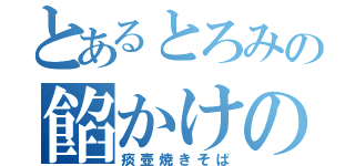 とあるとろみの餡かけの（痰壺焼きそば）