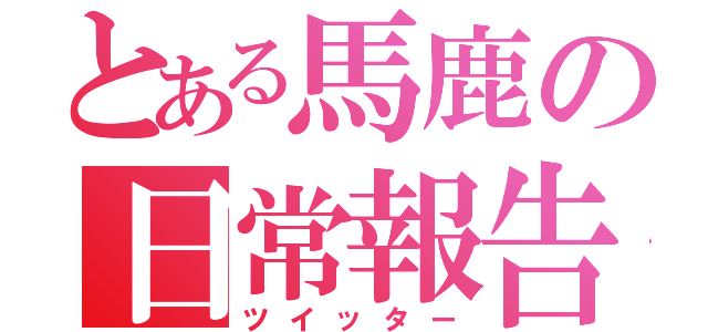 とある馬鹿の日常報告（ツイッター）