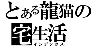 とある龍猫の宅生活（インデックス）