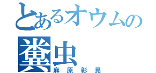 とあるオウムの糞虫（麻原彰晃）