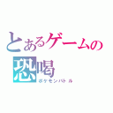 とあるゲームの恐喝（ポケモンバトル）