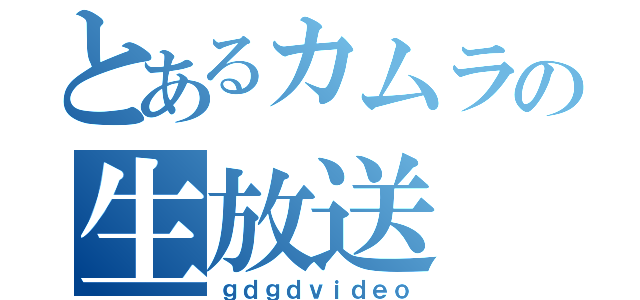 とあるカムラの生放送（ｇｄｇｄｖｉｄｅｏ）