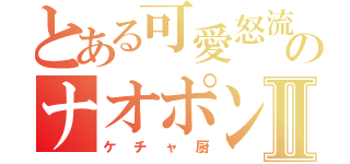 とある可愛怒流のナオポンⅡ（ケチャ厨）