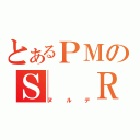 とあるＰＭのＳ　　Ｒ（ヌルデ）