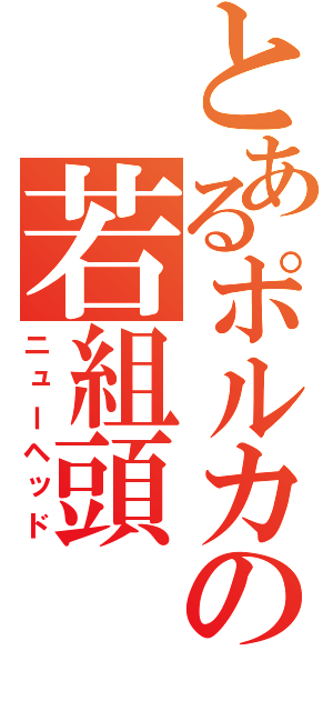 とあるポルカの若組頭（ニューヘッド）