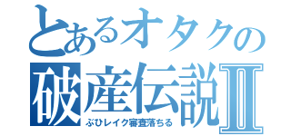 とあるオタクの破産伝説Ⅱ（ぶひレイク審査落ちる）