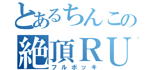 とあるちんこの絶頂ＲＵＳＨ（フルボッキ）