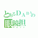 とあるＤＡＢＡの眼鏡担（サムソン）