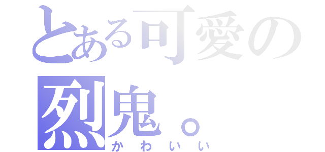 とある可愛の烈鬼。（かわいい）