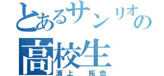 とあるサンリオ好きの高校生（浦上 拓也）