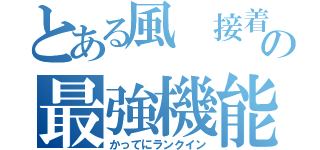 とある風 接着の最強機能（かってにランクイン）