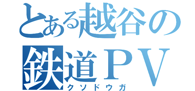 とある越谷の鉄道ＰＶ（クソドウガ）